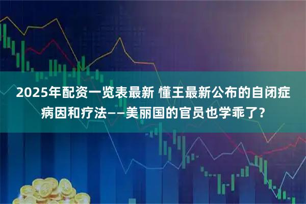 2025年配资一览表最新 懂王最新公布的自闭症病因和疗法——美丽国的官员也学乖了？