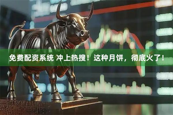 免费配资系统 冲上热搜！这种月饼，彻底火了！