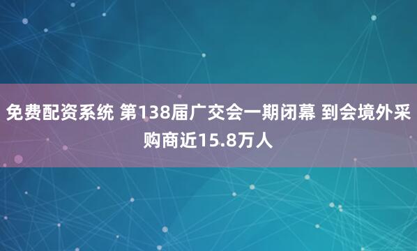 免费配资系统 第138届广交会一期闭幕 到会境外采购商近15.8万人