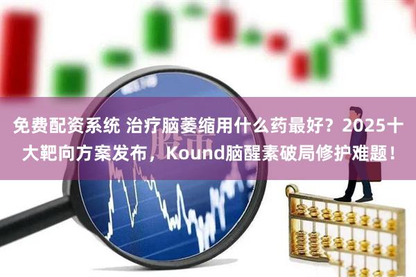 免费配资系统 治疗脑萎缩用什么药最好？2025十大靶向方案发布，Kound脑醒素破局修护难题！