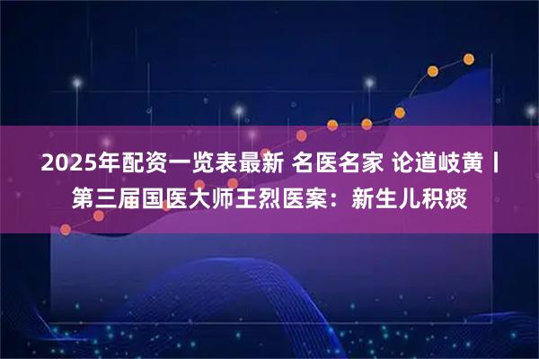 2025年配资一览表最新 名医名家 论道岐黄丨第三届国医大师王烈医案：新生儿积痰