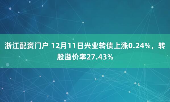 浙江配资门户 12月11日兴业转债上涨0.24%，转股溢价率27.43%