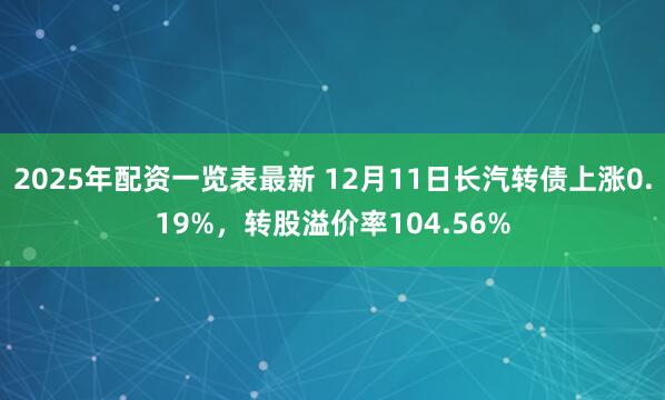 2025年配资一览表最新 12月11日长汽转债上涨0.19%，转股溢价率104.56%