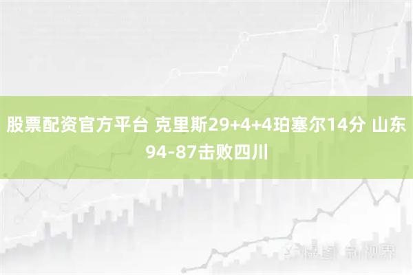 股票配资官方平台 克里斯29+4+4珀塞尔14分 山东94-87击败四川