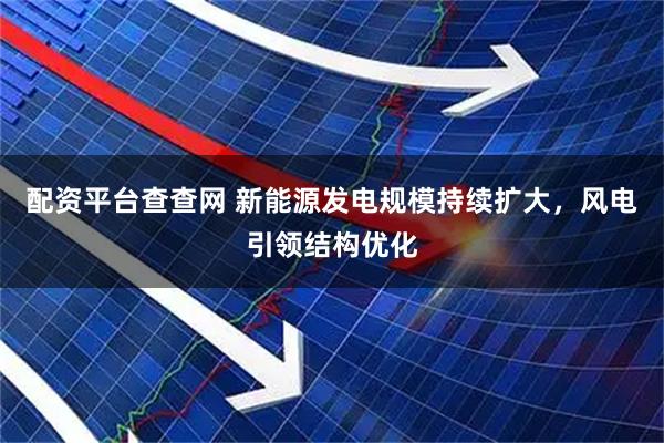 配资平台查查网 新能源发电规模持续扩大，风电引领结构优化