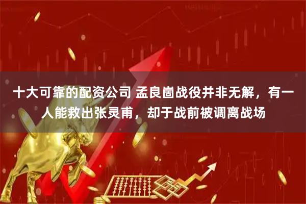 十大可靠的配资公司 孟良崮战役并非无解，有一人能救出张灵甫，却于战前被调离战场