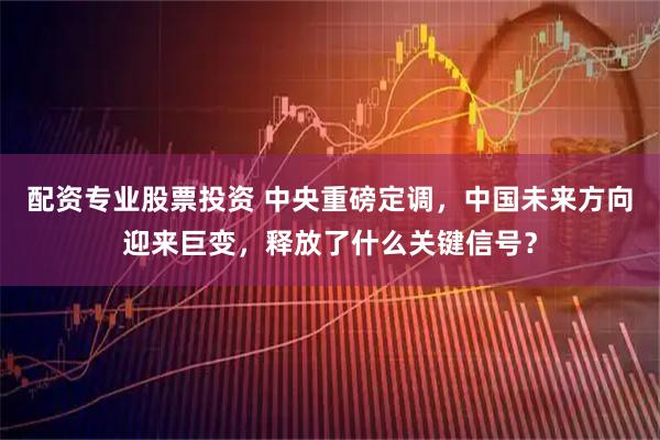 配资专业股票投资 中央重磅定调，中国未来方向迎来巨变，释放了什么关键信号？