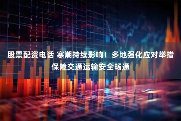 股票配资电话 寒潮持续影响！多地强化应对举措保障交通运输安全畅通