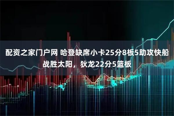 配资之家门户网 哈登缺席小卡25分8板5助攻快船战胜太阳，狄龙22分5篮板