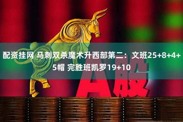 配资挂网 马刺双杀魔术升西部第二：文班25+8+4+5帽 完胜班凯罗19+10