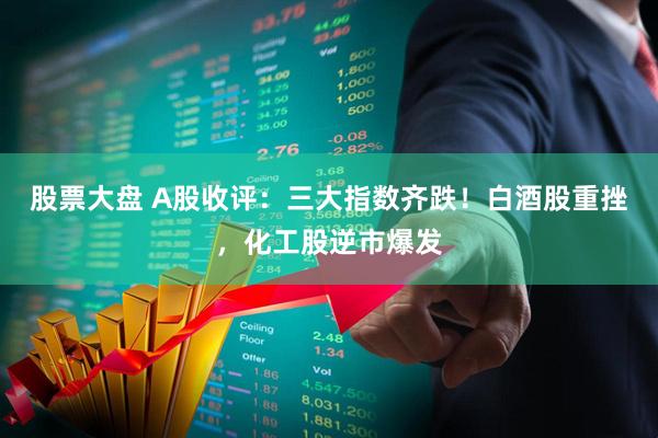 股票大盘 A股收评：三大指数齐跌！白酒股重挫，化工股逆市爆发