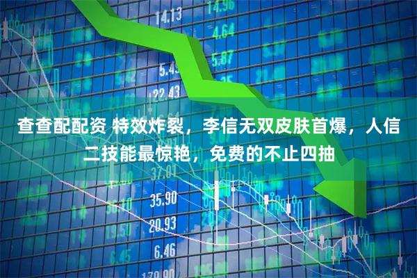 查查配配资 特效炸裂，李信无双皮肤首爆，人信二技能最惊艳，免费的不止四抽