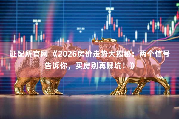 证配所官网 《2026房价走势大揭秘：两个信号告诉你，买房别再踩坑！》