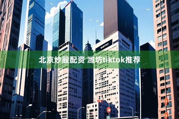 北京炒股配资 潍坊tiktok推荐