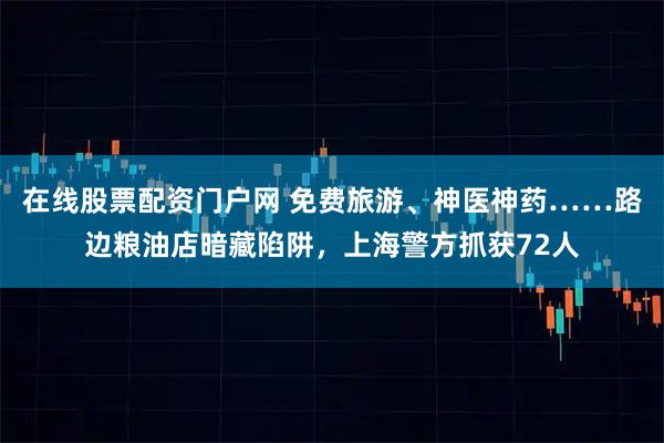 在线股票配资门户网 免费旅游、神医神药……路边粮油店暗藏陷阱，上海警方抓获72人