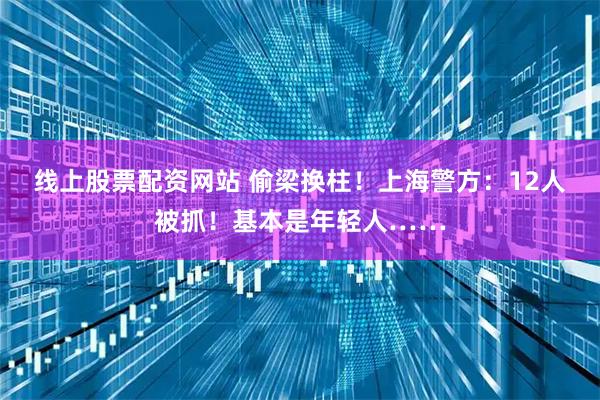 线上股票配资网站 偷梁换柱！上海警方：12人被抓！基本是年轻人……