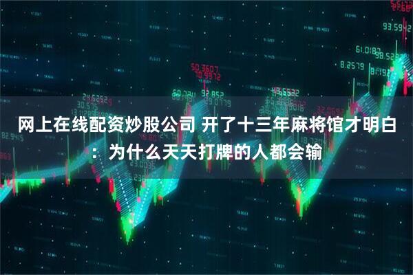 网上在线配资炒股公司 开了十三年麻将馆才明白：为什么天天打牌的人都会输