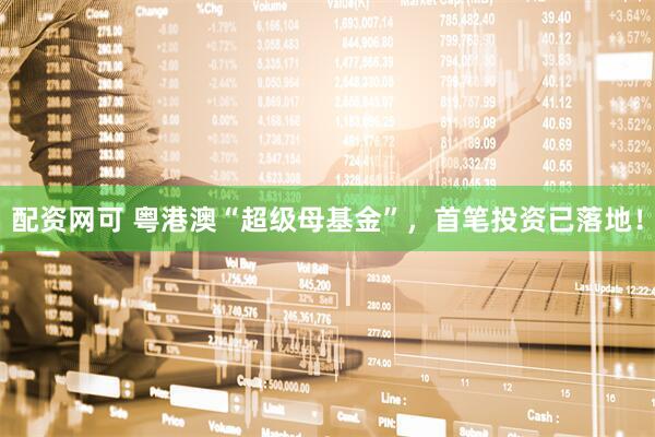 配资网可 粤港澳“超级母基金”，首笔投资已落地！