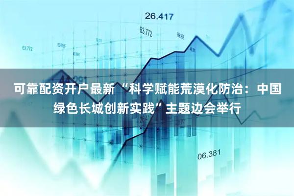 可靠配资开户最新 “科学赋能荒漠化防治：中国绿色长城创新实践”主题边会举行