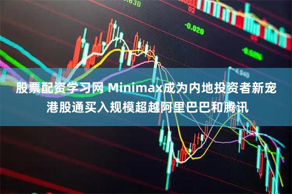 股票配资学习网 Minimax成为内地投资者新宠 港股通买入规模超越阿里巴巴和腾讯