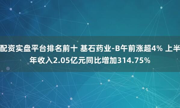 配资实盘平台排名前十 基石药业-B午前涨超4% 上半年收入2.05亿元同比增加314.75%
