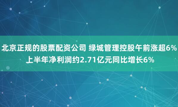 北京正规的股票配资公司 绿城管理控股午前涨超6% 上半年净利润约2.71亿元同比增长6%